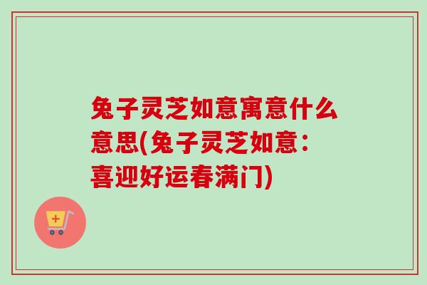 兔子灵芝如意寓意什么意思(兔子灵芝如意：喜迎好运春满门)