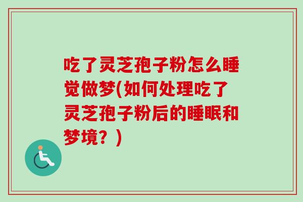 吃了灵芝孢子粉怎么睡觉做梦(如何处理吃了灵芝孢子粉后的睡眠和梦境？)
