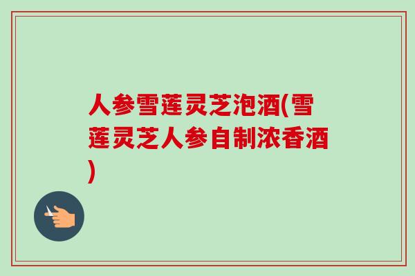 人参雪莲灵芝泡酒(雪莲灵芝人参自制浓香酒)