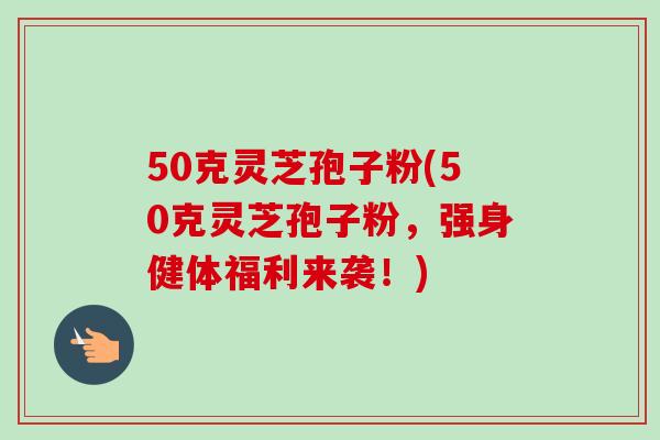 50克灵芝孢子粉(50克灵芝孢子粉，强身健体福利来袭！)