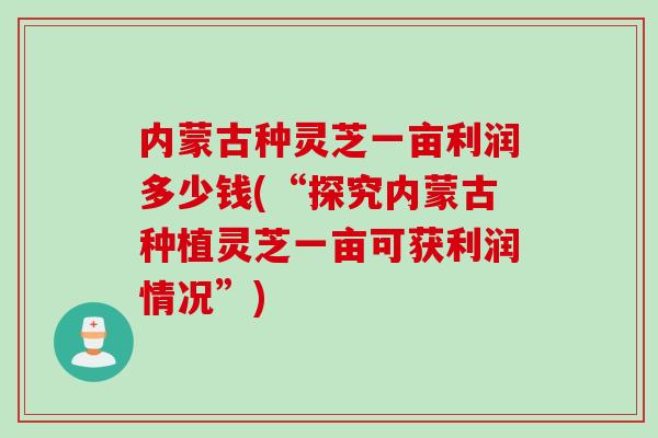 内蒙古种灵芝一亩利润多少钱(“探究内蒙古种植灵芝一亩可获利润情况”)
