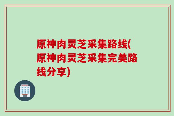 原神肉灵芝采集路线(原神肉灵芝采集完美路线分享)