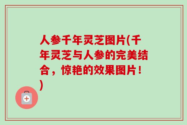 人参千年灵芝图片(千年灵芝与人参的完美结合，惊艳的效果图片！)