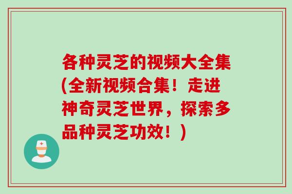 各种灵芝的视频大全集(全新视频合集！走进神奇灵芝世界，探索多品种灵芝功效！)