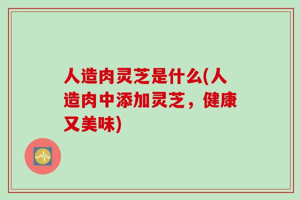 人造肉灵芝是什么(人造肉中添加灵芝，健康又美味)