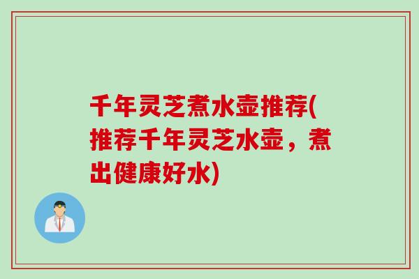 千年灵芝煮水壶推荐(推荐千年灵芝水壶，煮出健康好水)