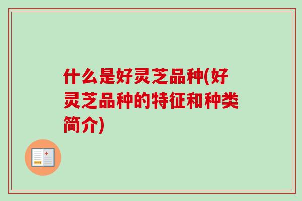 什么是好灵芝品种(好灵芝品种的特征和种类简介)