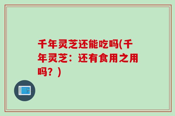 千年灵芝还能吃吗(千年灵芝：还有食用之用吗？)