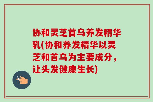 协和灵芝首乌养发精华乳(协和养发精华以灵芝和首乌为主要成分，让头发健康生长)