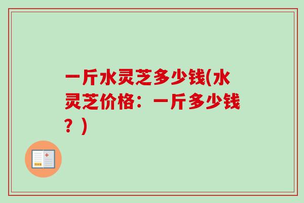 一斤水灵芝多少钱(水灵芝价格：一斤多少钱？)