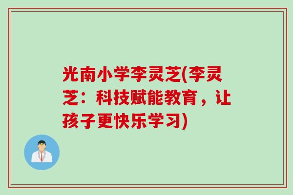 光南小学李灵芝(李灵芝：科技赋能教育，让孩子更快乐学习)