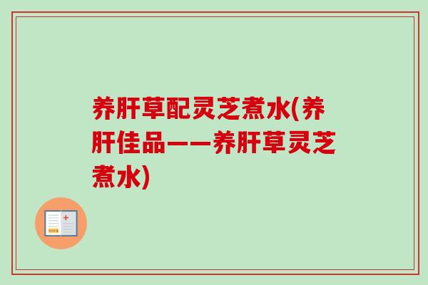 养肝草配灵芝煮水(养肝佳品——养肝草灵芝煮水)
