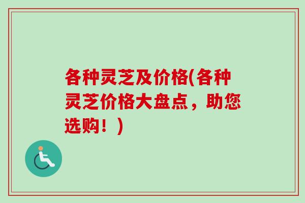 各种灵芝及价格(各种灵芝价格大盘点，助您选购！)