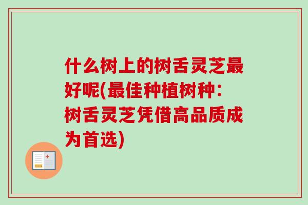 什么树上的树舌灵芝最好呢(最佳种植树种：树舌灵芝凭借高品质成为首选)