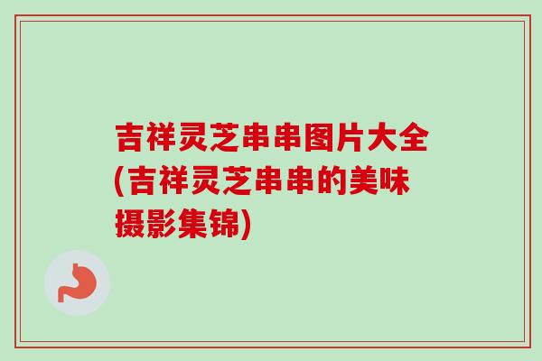 吉祥灵芝串串图片大全(吉祥灵芝串串的美味摄影集锦)