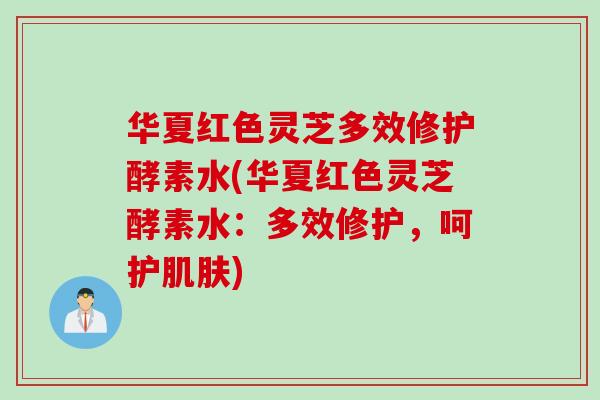 华夏红色灵芝多效修护酵素水(华夏红色灵芝酵素水：多效修护，呵护肌肤)