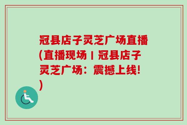 冠县店子灵芝广场直播(直播现场丨冠县店子灵芝广场：震撼上线!)