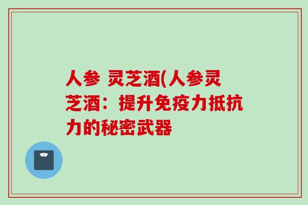 人参 灵芝酒(人参灵芝酒：提升免疫力抵抗力的秘密武器