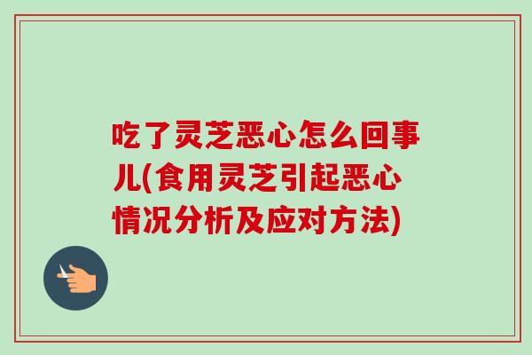 吃了灵芝恶心怎么回事儿(食用灵芝引起恶心情况分析及应对方法)