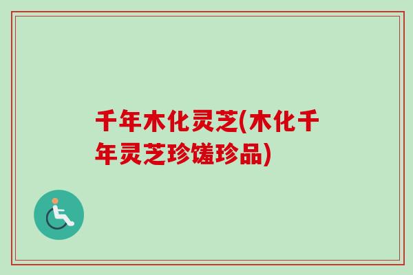 千年木化灵芝(木化千年灵芝珍馐珍品)