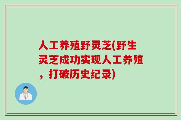 人工养殖野灵芝(野生灵芝成功实现人工养殖，打破历史纪录)