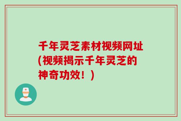 千年灵芝素材视频网址(视频揭示千年灵芝的神奇功效！)