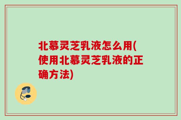 北慕灵芝乳液怎么用(使用北慕灵芝乳液的正确方法)