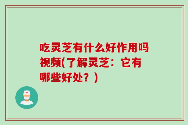 吃灵芝有什么好作用吗视频(了解灵芝：它有哪些好处？)