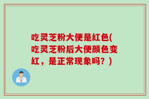 吃灵芝粉大便是红色(吃灵芝粉后大便颜色变红,是正常现象吗?) 吃灵芝粉大便是红色(吃灵芝粉后大便颜色变红,是正常现象吗?)
