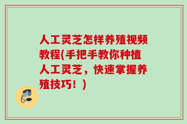 人工灵芝怎样养殖视频教程(手把手教你种植人工灵芝，快速掌握养殖技巧！)