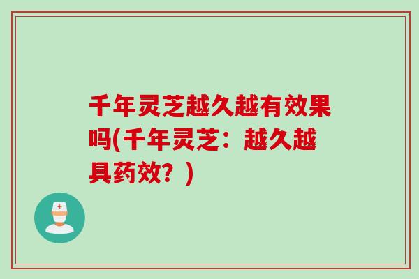 千年灵芝越久越有效果吗(千年灵芝：越久越具药效？)