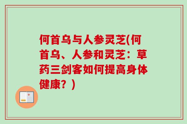 何首乌与人参灵芝(何首乌、人参和灵芝:草药三剑客如何提高身体健康?) 何首乌与人参灵芝(何首乌、人参和灵芝:草药三剑客如何提高身体健康?)