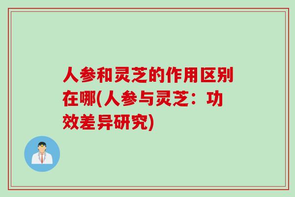 人参和灵芝的作用区别在哪(人参与灵芝：功效差异研究)