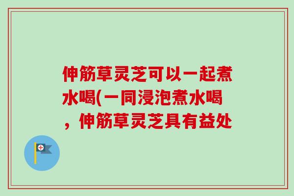 伸筋草灵芝可以一起煮水喝(一同浸泡煮水喝，伸筋草灵芝具有益处