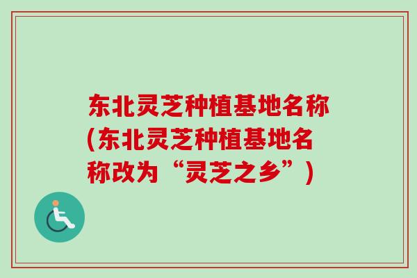 东北灵芝种植基地名称(东北灵芝种植基地名称改为“灵芝之乡”)