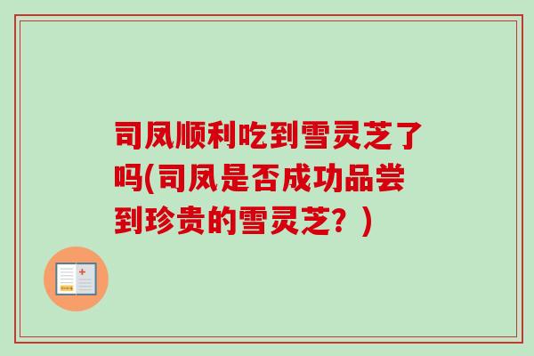 司凤顺利吃到雪灵芝了吗(司凤是否成功品尝到珍贵的雪灵芝？)