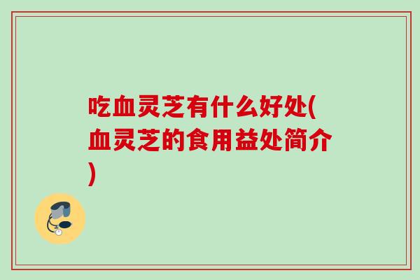 吃血灵芝有什么好处(血灵芝的食用益处简介)