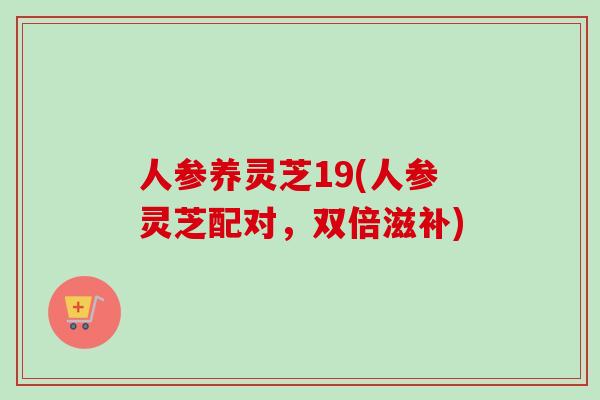 人参养灵芝19(人参灵芝配对，双倍滋补)