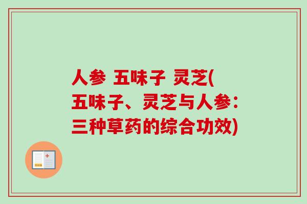 人参 五味子 灵芝(五味子、灵芝与人参：三种草药的综合功效)