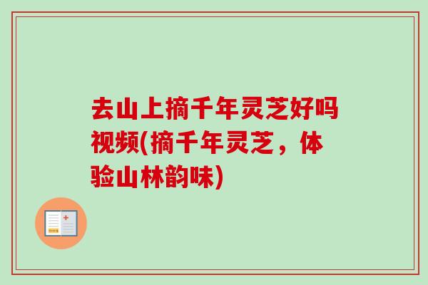 去山上摘千年灵芝好吗视频(摘千年灵芝，体验山林韵味)