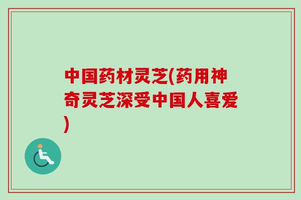 中国药材灵芝(药用神奇灵芝深受中国人喜爱)