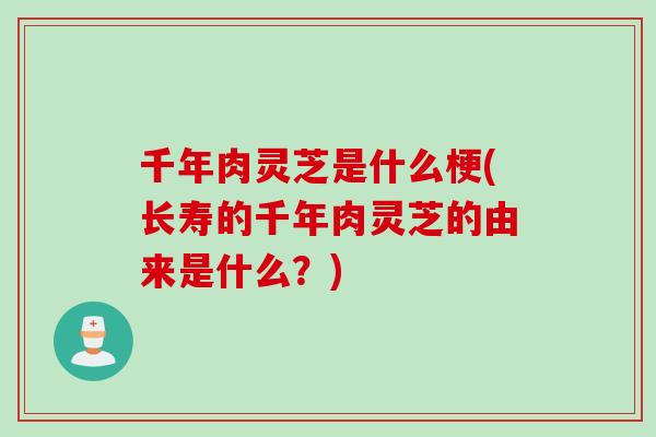 千年肉灵芝是什么梗(长寿的千年肉灵芝的由来是什么?) 千年肉灵芝是什么梗(长寿的千年肉灵芝的由来是什么?)