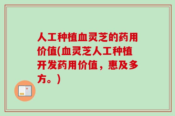 人工种植血灵芝的药用价值(血灵芝人工种植开发药用价值，惠及多方。)