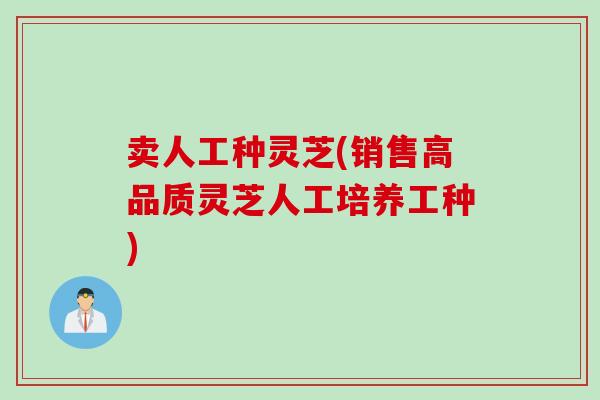 卖人工种灵芝(销售高品质灵芝人工培养工种)