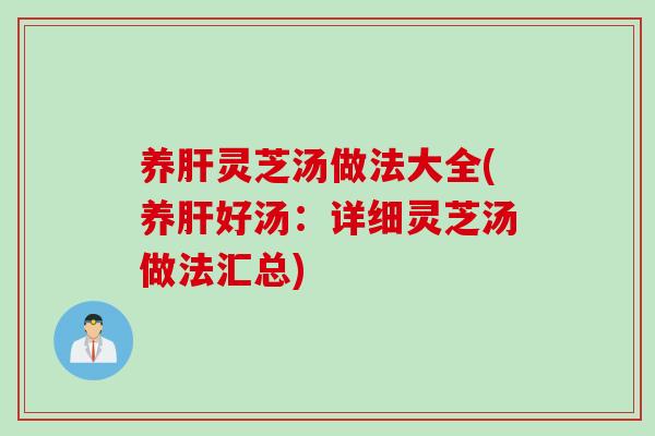 养肝灵芝汤做法大全(养肝好汤：详细灵芝汤做法汇总)