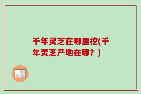 千年灵芝在哪里挖(千年灵芝产地在哪？)