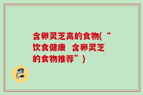 含卵灵芝高的食物(“饮食健康  含卵灵芝的食物推荐”)