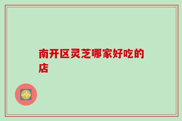 南开区灵芝哪家好吃的店