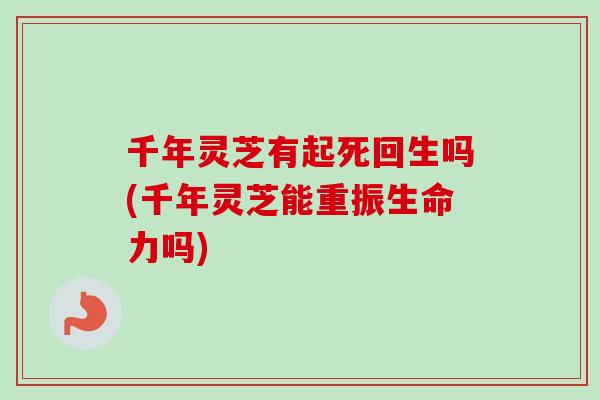 千年灵芝有起死回生吗(千年灵芝能重振生命力吗)