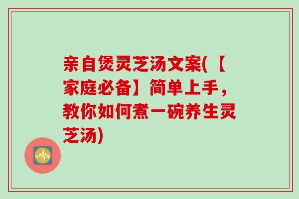 亲自煲灵芝汤文案(【家庭必备】简单上手，教你如何煮一碗养生灵芝汤)